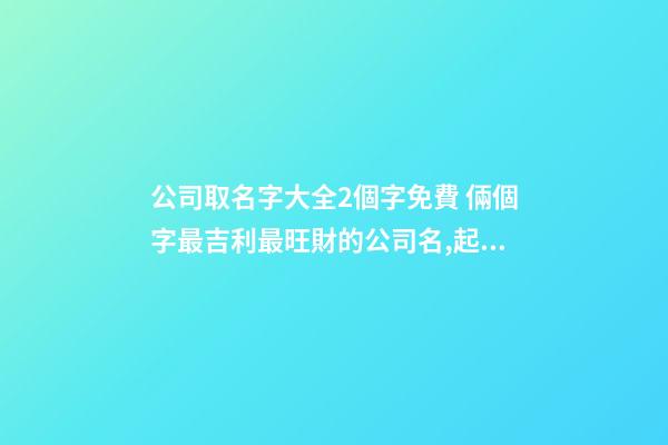 公司取名字大全2個字免費 倆個字最吉利最旺財的公司名,起名之家